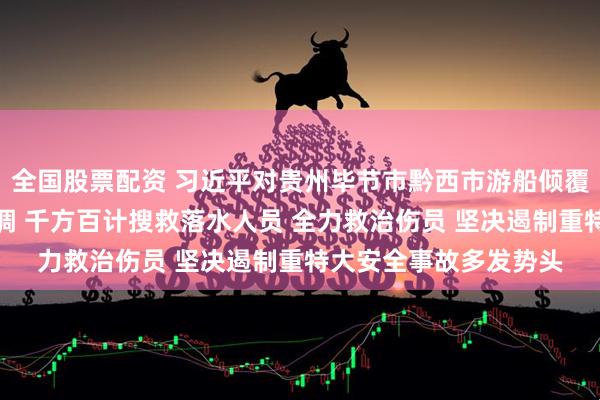 全国股票配资 习近平对贵州毕节市黔西市游船倾覆事故作出重要指示强调 千方百计搜救落水人员 全力救治伤员 坚决遏制重特大安全事故多发势头