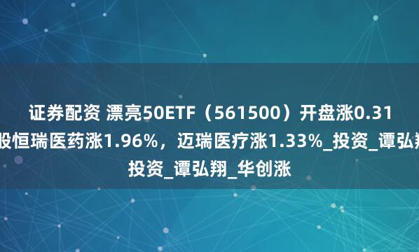 证券配资 漂亮50ETF（561500）开盘涨0.31%，重仓股恒瑞医药涨1.96%，迈瑞医疗涨1.33%_投资_谭弘翔_华创涨