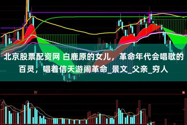 北京股票配资网 白鹿原的女儿，革命年代会唱歌的百灵，唱着信天游闹革命_景文_父亲_穷人