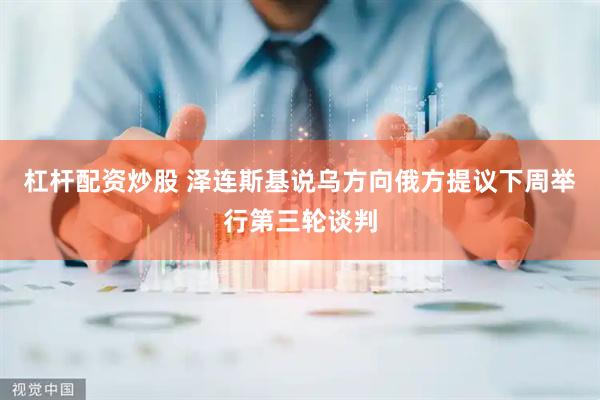 杠杆配资炒股 泽连斯基说乌方向俄方提议下周举行第三轮谈判