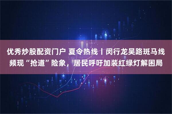 优秀炒股配资门户 夏令热线丨闵行龙吴路斑马线频现“抢道”险象，居民呼吁加装红绿灯解困局