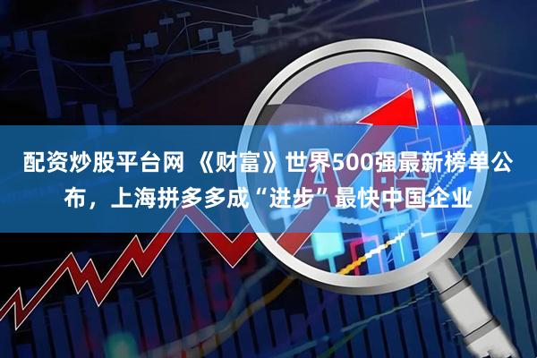 配资炒股平台网 《财富》世界500强最新榜单公布，上海拼多多成“进步”最快中国企业