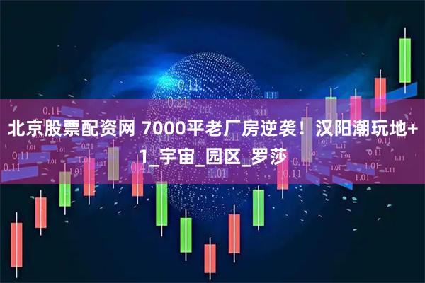 北京股票配资网 7000平老厂房逆袭！汉阳潮玩地+1_宇宙_园区_罗莎