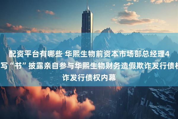 配资平台有哪些 华熙生物前资本市场部总经理45万字写“书”披露亲自参与华熙生物财务造假欺诈发行债权内幕
