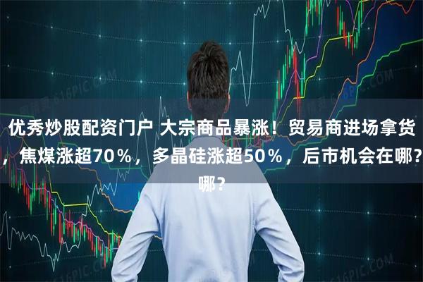 优秀炒股配资门户 大宗商品暴涨！贸易商进场拿货，焦煤涨超70％，多晶硅涨超50％，后市机会在哪？