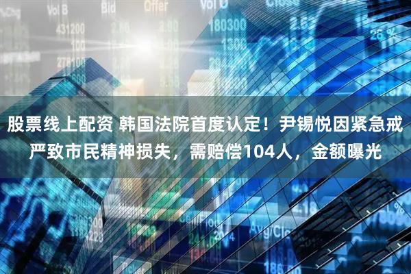 股票线上配资 韩国法院首度认定！尹锡悦因紧急戒严致市民精神损失，需赔偿104人，金额曝光