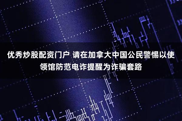 优秀炒股配资门户 请在加拿大中国公民警惕以使领馆防范电诈提醒为诈骗套路