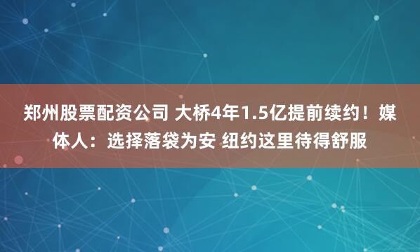 郑州股票配资公司 大桥4年1.5亿提前续约！媒体人：选择落袋为安 纽约这里待得舒服
