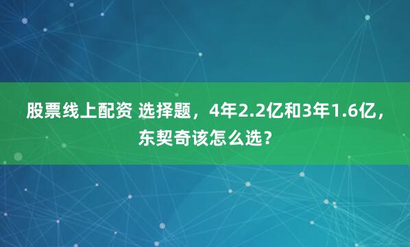 股票线上配资 选择题，4年2.2亿和3年1.6亿，东契奇该怎么选？