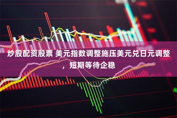 炒股配资股票 美元指数调整施压美元兑日元调整，短期等待企稳