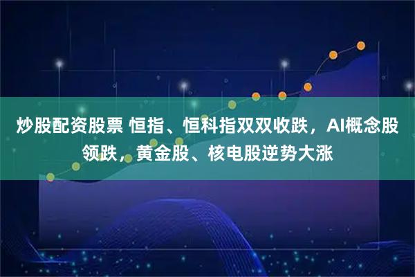 炒股配资股票 恒指、恒科指双双收跌，AI概念股领跌，黄金股、核电股逆势大涨