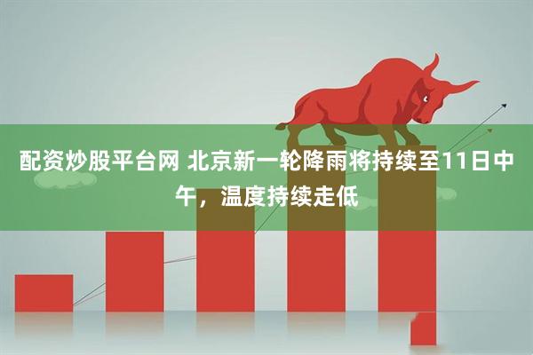 配资炒股平台网 北京新一轮降雨将持续至11日中午，温度持续走低
