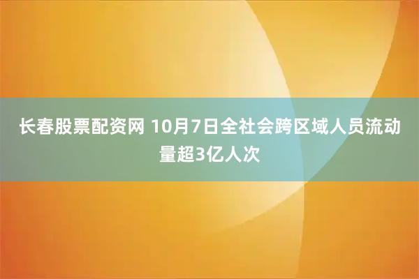 长春股票配资网 10月7日全社会跨区域人员流动量超3亿人次