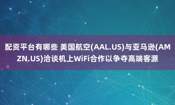 配资平台有哪些 美国航空(AAL.US)与亚马逊(AMZN.US)洽谈机上WiFi合作以争夺高端客源