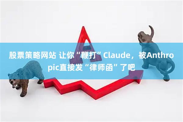 股票策略网站 让你“鞭打”Claude，被Anthropic直接发“律师函”了吧