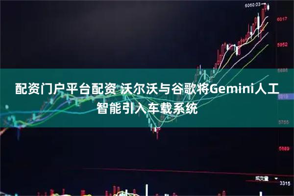 配资门户平台配资 沃尔沃与谷歌将Gemini人工智能引入车载系统