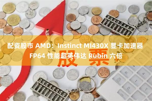 配资股市 AMD：Instinct MI430X 显卡加速器 FP64 性能超英伟达 Rubin 六倍