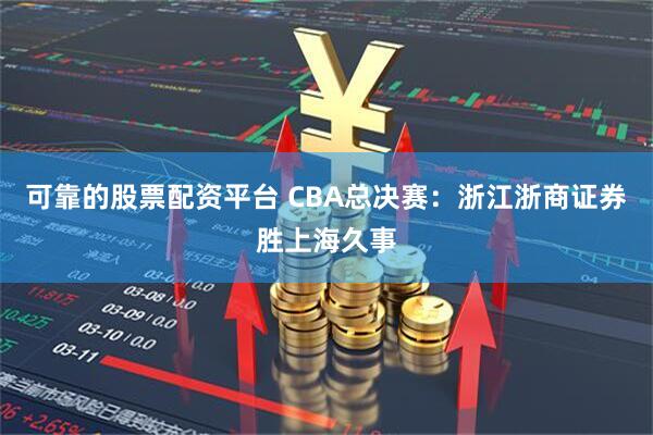 可靠的股票配资平台 CBA总决赛：浙江浙商证券胜上海久事